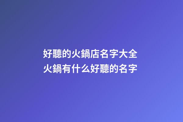 好聽的火鍋店名字大全 火鍋有什么好聽的名字-第1張-店鋪起名-玄機派